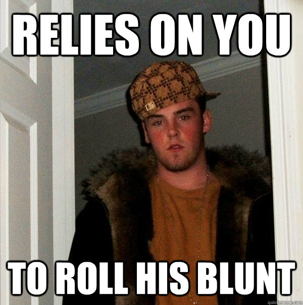 relies on you to roll his blunt  Scumbag Steve