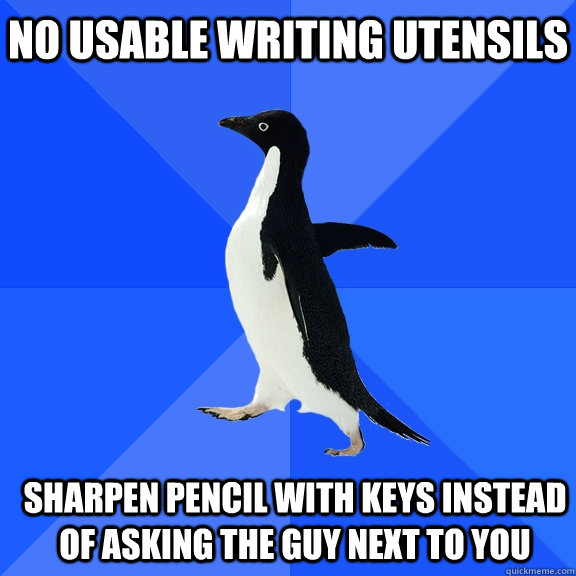 No usable writing utensils Sharpen pencil with keys instead of asking the guy next to you  Socially Awkward Penguin