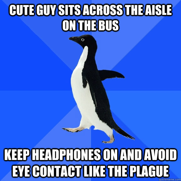 Cute guy sits across the aisle on the bus keep headphones on and avoid eye contact like the plague  Socially Awkward Penguin