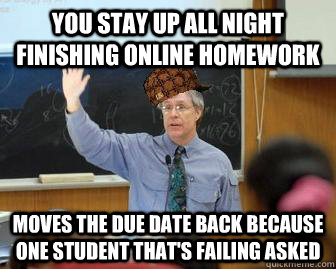 You stay up all night finishing online homework Moves the due date back because one student that's failing asked - You stay up all night finishing online homework Moves the due date back because one student that's failing asked  Scumbag Professor