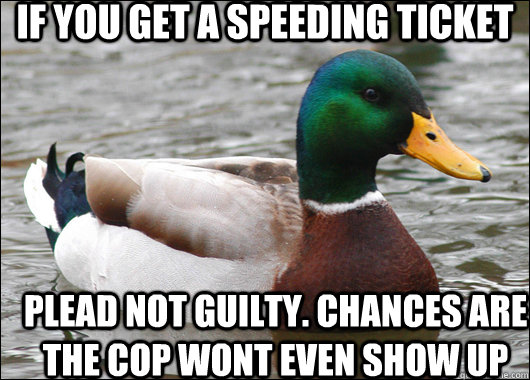 if you get a speeding ticket plead not guilty. chances are the cop wont even show up  Actual Advice Mallard