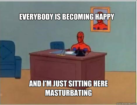 Everybody is becoming happy And I'm just sitting here masturbating  Spiderman