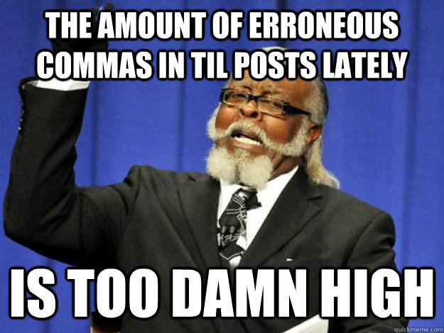 the amount of erroneous commas in TIL posts lately is too damn high - the amount of erroneous commas in TIL posts lately is too damn high  Toodamnhigh