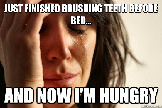 Just finished brushing teeth before bed... And now I'm hungry - Just finished brushing teeth before bed... And now I'm hungry  First World Problems