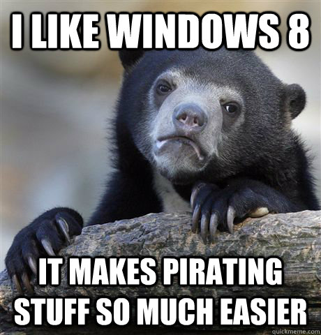 I like windows 8 It makes pirating stuff so much easier  Confession Bear