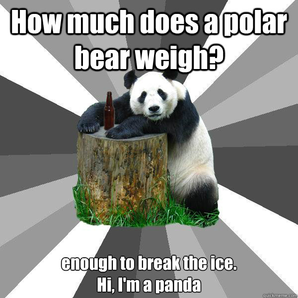 How much does a polar bear weigh? enough to break the ice. 
Hi, I'm a panda  Pickup-Line Panda