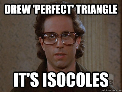Drew 'perfect' triangle it's isocoles  Hipster Seinfeld