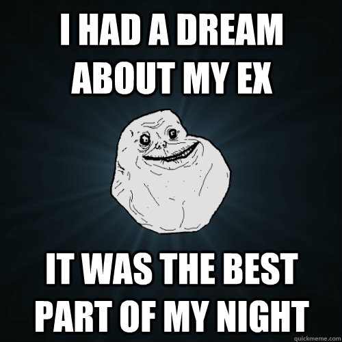 i Had a dream about my ex It was the best part of my night  Forever Alone