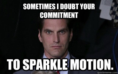 Sometimes I doubt your commitment   to Sparkle Motion. - Sometimes I doubt your commitment   to Sparkle Motion.  Menacing Josh Romney