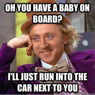 Oh you have a baby on board? I'll just run into the car next to you  Condescending Wonka