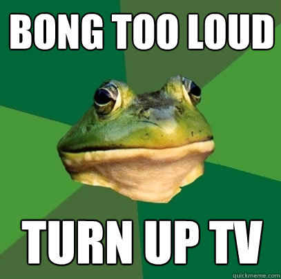 Bong too loud Turn up TV  Foul Bachelor Frog
