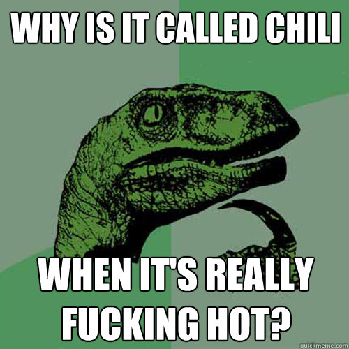 Why is it called chili When it's really fucking hot?  Philosoraptor