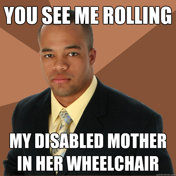You see me rolling My disabled mother in her wheelchair - You see me rolling My disabled mother in her wheelchair  Successful Black Man