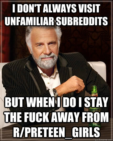 I don't always visit unfamiliar subreddits but when I do i stay the fuck away from r/preteen_girls  The Most Interesting Man In The World