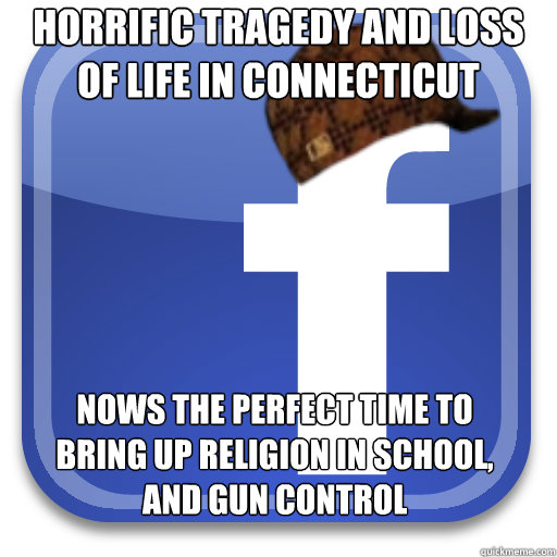 Horrific tragedy and loss of life in Connecticut  Nows the perfect time to bring up religion in school, and gun control - Horrific tragedy and loss of life in Connecticut  Nows the perfect time to bring up religion in school, and gun control  Scumbag Facebook