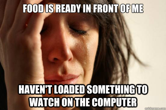 Food is ready in front of me Haven't loaded something to watch on the computer  First World Problems