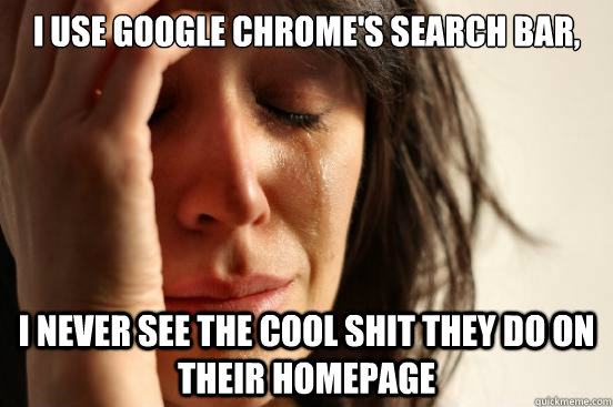 I use Google Chrome's search bar, I never see the cool shit they do on their homepage  First World Problems
