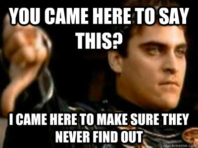 You came here to say this? I came here to make sure they never find out  Downvoting Roman