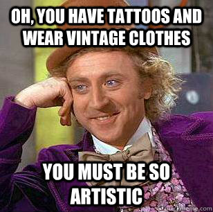 Oh, You have tattoos and wear vintage clothes You must be so artistic  Condescending Wonka