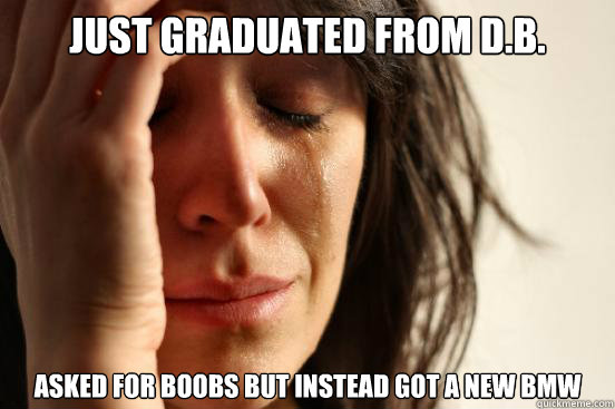 Just graduated from D.B. Asked for boobs but instead got a new bmw  First World Problems