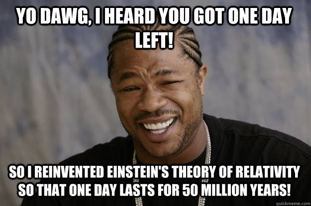 Yo dawg, I heard you got one day left! So I reinvented einstein's theory of relativity so that one day lasts for 50 million years! - Yo dawg, I heard you got one day left! So I reinvented einstein's theory of relativity so that one day lasts for 50 million years!  Xzibit meme