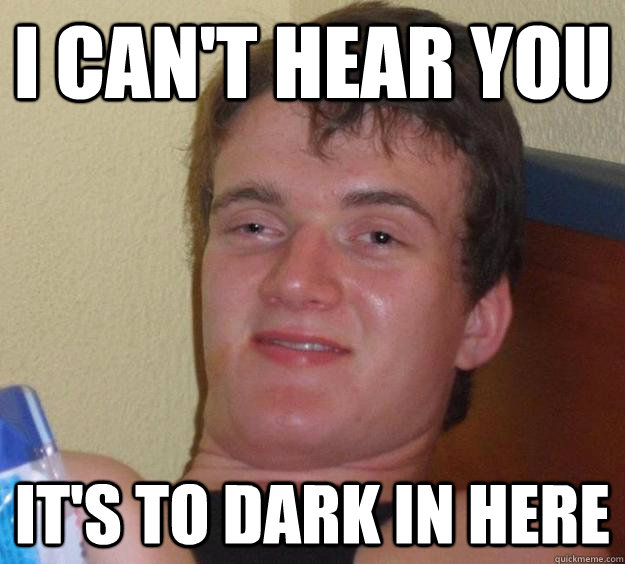 I can't hear you it's to dark in here  10 Guy