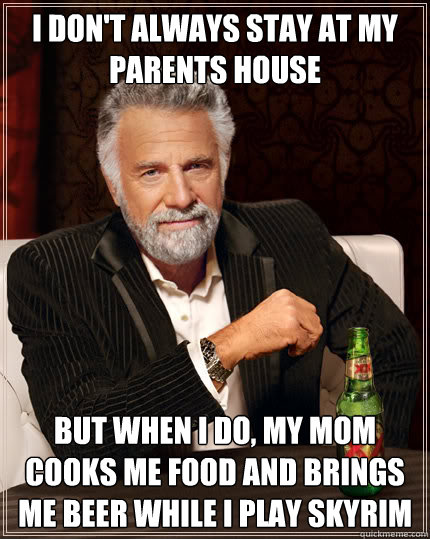 I don't always stay at my parents house But when I do, my mom cooks me food and brings me beer while I play skyrim   Dos Equis man