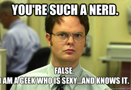 You're such a nerd.  False.
I am a geek who is sexy...and knows it.   Schrute