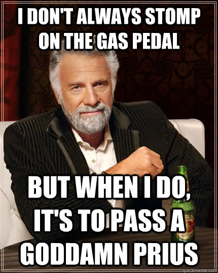 I don't always stomp on the gas pedal but when I do, it's to pass a goddamn prius - I don't always stomp on the gas pedal but when I do, it's to pass a goddamn prius  The Most Interesting Man In The World