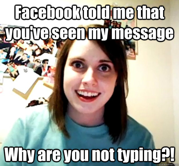 Facebook told me that you've seen my message Why are you not typing?!  Overly Attached Girlfriend