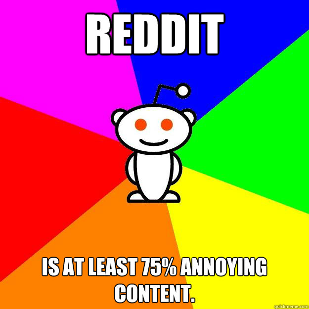 Reddit Is at least 75% annoying content.  Reddit Alien