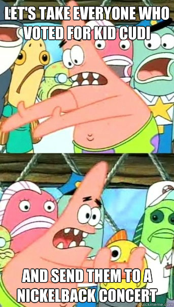 Let's take everyone who voted for kid cudi and send them to a nickelback concert  Push it somewhere else Patrick