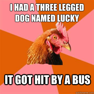 I had a three legged dog named lucky It got hit by a bus - I had a three legged dog named lucky It got hit by a bus  Anti-Joke Chicken