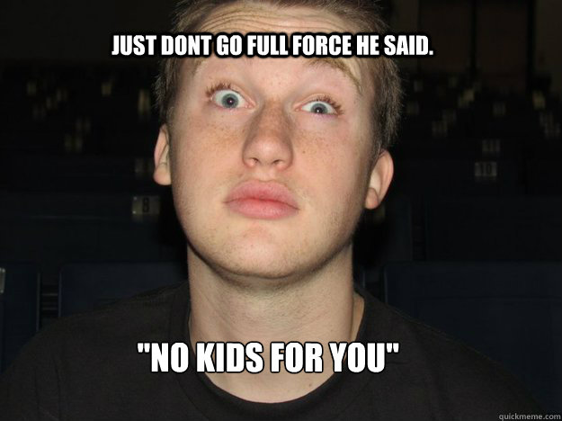                Just dont go full force he said. ''no kids for you