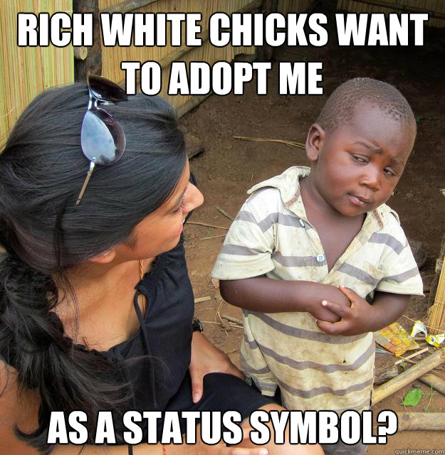Rich white chicks want to adopt me As a status symbol?  Skeptical 3rd World Kid
