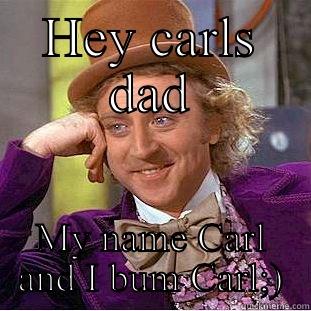 HEY CARLS DAD MY NAME CARL AND I BUM CARL;) Condescending Wonka