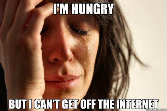 I'm hungry But I can't get off the internet  First World Problems