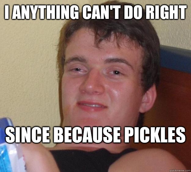I anything can't do right Since because pickles   10 Guy