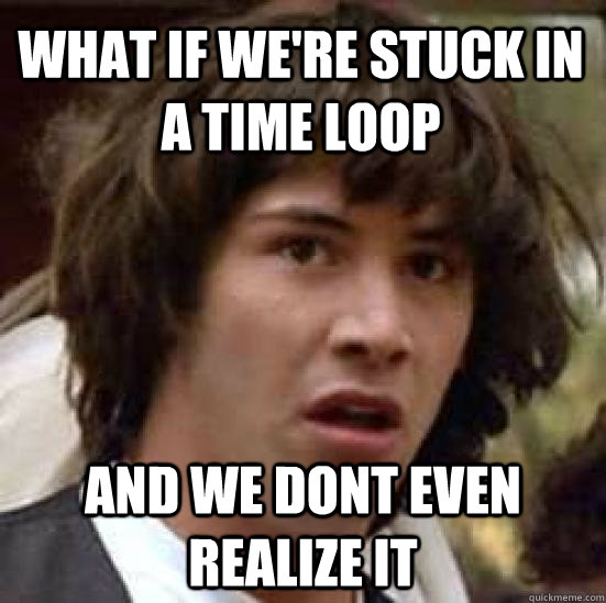 what if we're stuck in a time loop and we dont even realize it - what if we're stuck in a time loop and we dont even realize it  conspiracy keanu