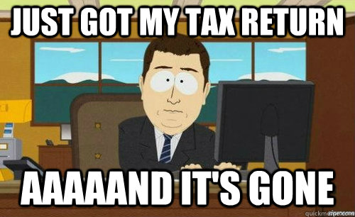 JUST GOT MY TAX RETURN AAAAAND IT'S GONE  anditsgone