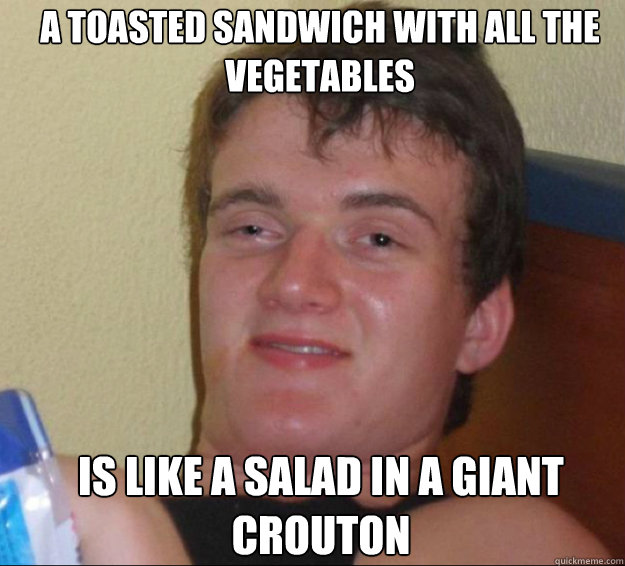 A toasted sandwich with all the vegetables  Is like a salad in a giant crouton   10guy