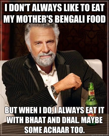 I don't always like to eat my mother's Bengali food but when I do, I always eat it with bhaat and dhal. Maybe some achaar too.  The Most Interesting Man In The World