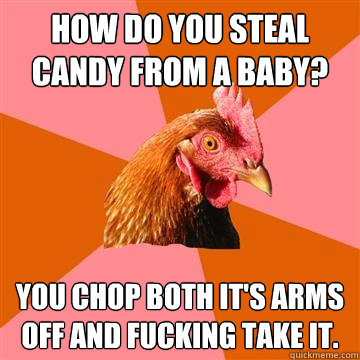 how do you steal candy from a baby? you chop both it's arms off and fucking take it.  Anti-Joke Chicken