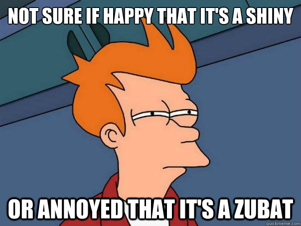 Not sure if happy that it's a shiny or annoyed that it's a zubat  Futurama Fry