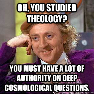 Oh, you studied theology? You must have a lot of authority on deep cosmological questions. - Oh, you studied theology? You must have a lot of authority on deep cosmological questions.  Condescending Wonka