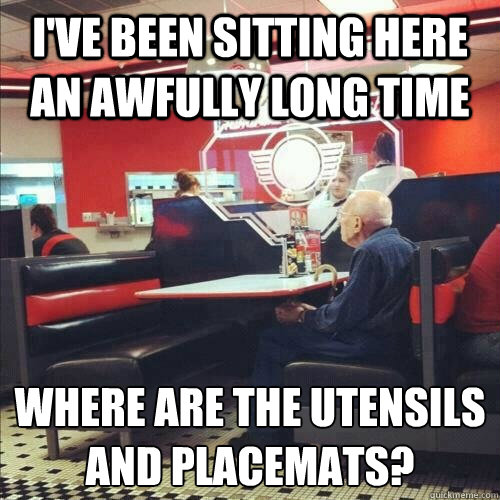 I've been sitting here an awfully long time where are the utensils and placemats? - I've been sitting here an awfully long time where are the utensils and placemats?  Misunderstood Senior Citizen