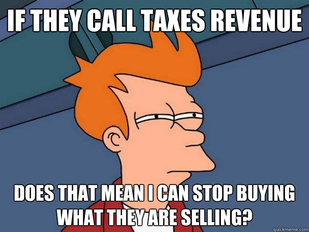 if they call taxes revenue does that mean I can stop buying what they are selling?  Futurama Fry