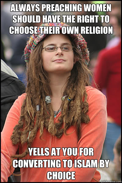 Always preaching women should have the right to choose their own religion Yells at you for converting to Islam by choice  College Liberal