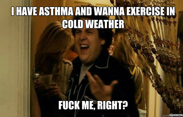 I have asthma and wanna exercise in cold weather FUCK ME, RIGHT?  fuck me right