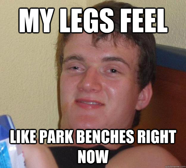 My legs feel like park benches right now  10 Guy